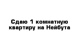 Сдаю 1-комнатную квартиру на Нейбута